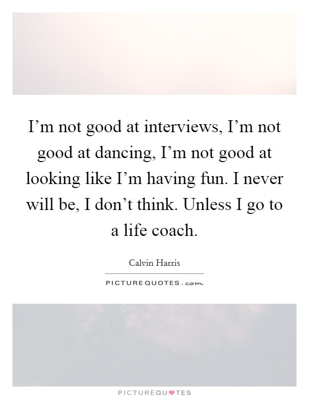 I'm not good at interviews, I'm not good at dancing, I'm not good at looking like I'm having fun. I never will be, I don't think. Unless I go to a life coach. Picture Quote #1