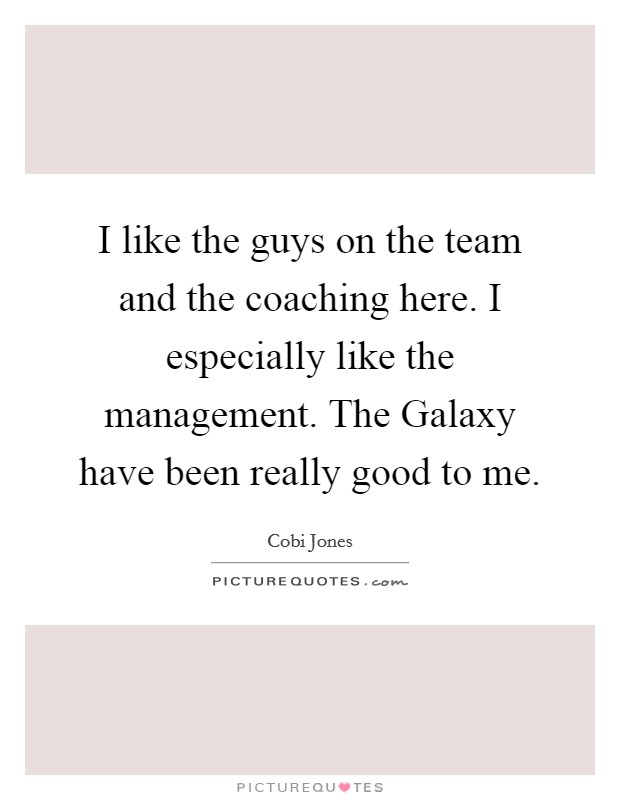 I like the guys on the team and the coaching here. I especially like the management. The Galaxy have been really good to me. Picture Quote #1