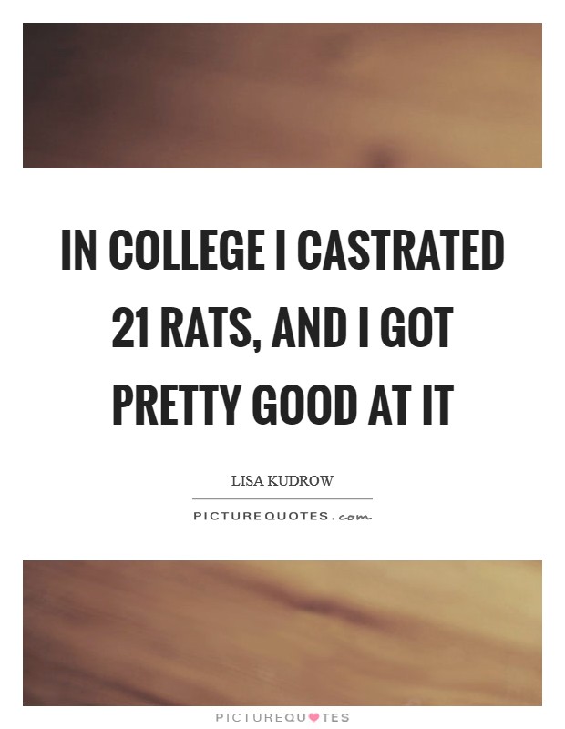In college I castrated 21 rats, and I got pretty good at it Picture Quote #1