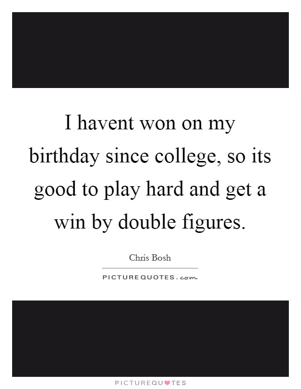 I havent won on my birthday since college, so its good to play hard and get a win by double figures. Picture Quote #1