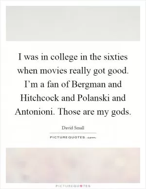 I was in college in the sixties when movies really got good. I’m a fan of Bergman and Hitchcock and Polanski and Antonioni. Those are my gods Picture Quote #1