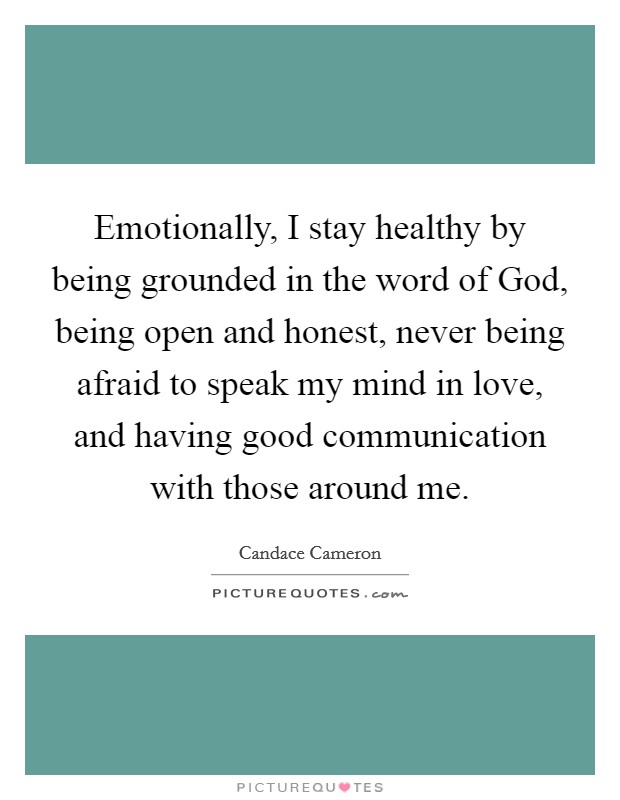Emotionally, I stay healthy by being grounded in the word of God, being open and honest, never being afraid to speak my mind in love, and having good communication with those around me. Picture Quote #1