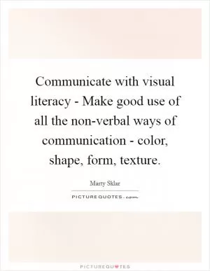 Communicate with visual literacy - Make good use of all the non-verbal ways of communication - color, shape, form, texture Picture Quote #1