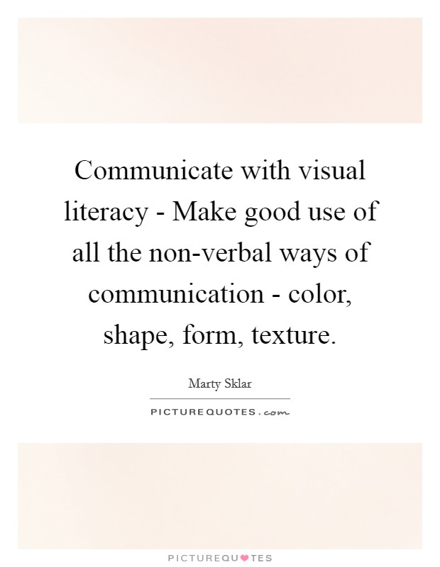 Communicate with visual literacy - Make good use of all the non-verbal ways of communication - color, shape, form, texture. Picture Quote #1