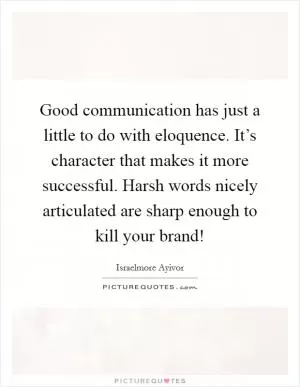 Good communication has just a little to do with eloquence. It’s character that makes it more successful. Harsh words nicely articulated are sharp enough to kill your brand! Picture Quote #1