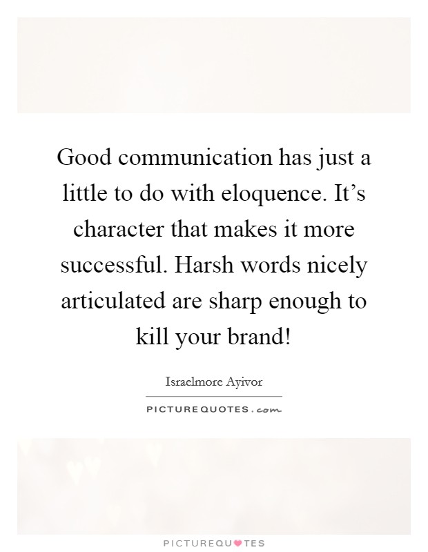 Good communication has just a little to do with eloquence. It's character that makes it more successful. Harsh words nicely articulated are sharp enough to kill your brand! Picture Quote #1