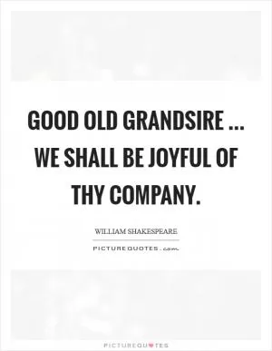 Good old grandsire ... we shall be joyful of thy company Picture Quote #1