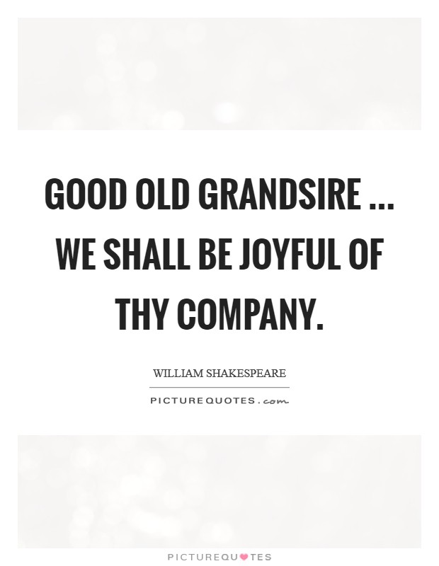 Good old grandsire ... we shall be joyful of thy company. Picture Quote #1