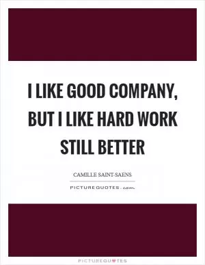 I like good company, but I like hard work still better Picture Quote #1