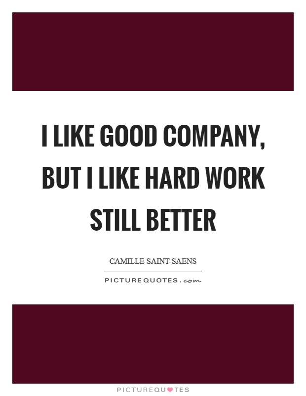 I like good company, but I like hard work still better Picture Quote #1