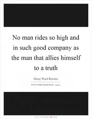 No man rides so high and in such good company as the man that allies himself to a truth Picture Quote #1