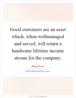 Good customers are an asset which, when wellmanaged and served, will return a handsome lifetime income stream for the company Picture Quote #1