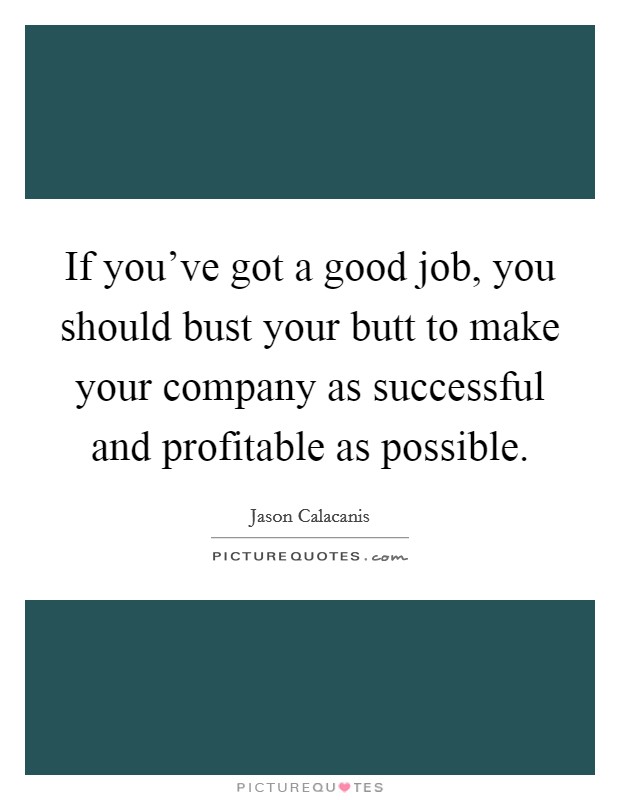 If you've got a good job, you should bust your butt to make your company as successful and profitable as possible. Picture Quote #1