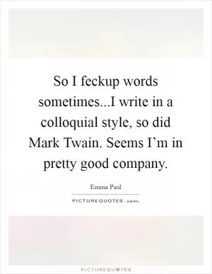 So I feckup words sometimes...I write in a colloquial style, so did Mark Twain. Seems I’m in pretty good company Picture Quote #1
