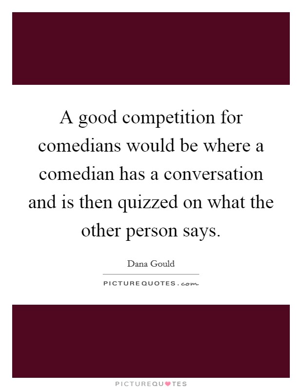 A good competition for comedians would be where a comedian has a conversation and is then quizzed on what the other person says. Picture Quote #1