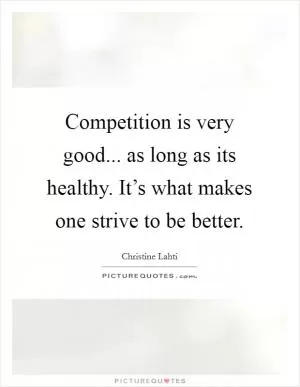 Competition is very good... as long as its healthy. It’s what makes one strive to be better Picture Quote #1
