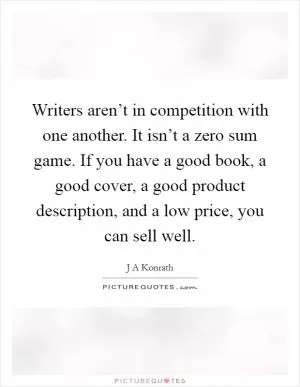 Writers aren’t in competition with one another. It isn’t a zero sum game. If you have a good book, a good cover, a good product description, and a low price, you can sell well Picture Quote #1