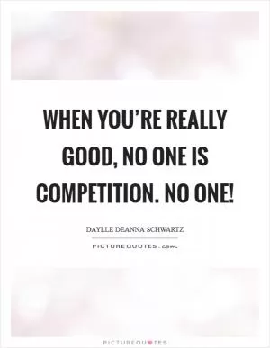 When you’re really good, NO ONE is competition. NO ONE! Picture Quote #1