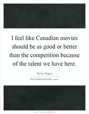 I feel like Canadian movies should be as good or better than the competition because of the talent we have here Picture Quote #1