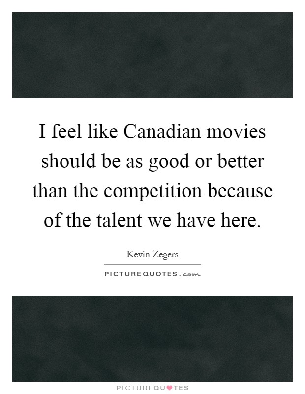 I feel like Canadian movies should be as good or better than the competition because of the talent we have here. Picture Quote #1