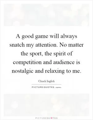 A good game will always snatch my attention. No matter the sport, the spirit of competition and audience is nostalgic and relaxing to me Picture Quote #1