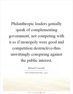 Philanthropic leaders genially speak of complementing government, not competing with it as if monopoly were good and competition destructive-thus unwittingly conspiring against the public interest Picture Quote #1