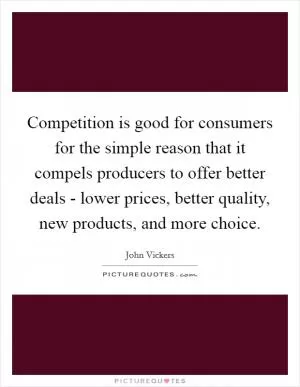 Competition is good for consumers for the simple reason that it compels producers to offer better deals - lower prices, better quality, new products, and more choice Picture Quote #1