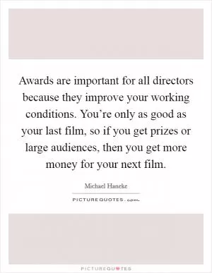Awards are important for all directors because they improve your working conditions. You’re only as good as your last film, so if you get prizes or large audiences, then you get more money for your next film Picture Quote #1