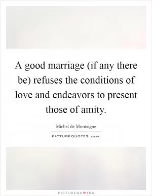 A good marriage (if any there be) refuses the conditions of love and endeavors to present those of amity Picture Quote #1
