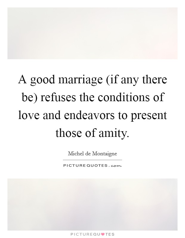 A good marriage (if any there be) refuses the conditions of love and endeavors to present those of amity. Picture Quote #1