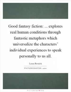 Good fantasy fiction: ... explores real human conditions through fantastic metaphors which universalize the characters’ individual experiences to speak personally to us all Picture Quote #1