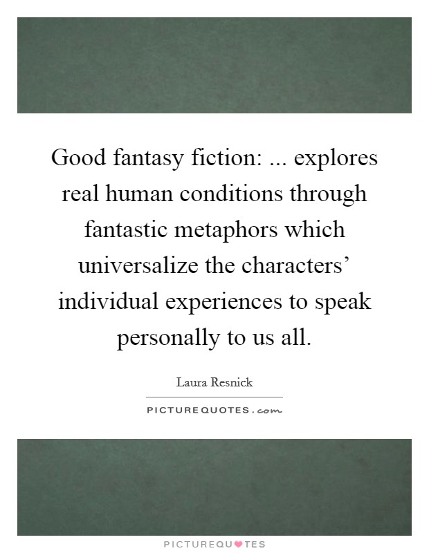 Good fantasy fiction: ... explores real human conditions through fantastic metaphors which universalize the characters' individual experiences to speak personally to us all. Picture Quote #1