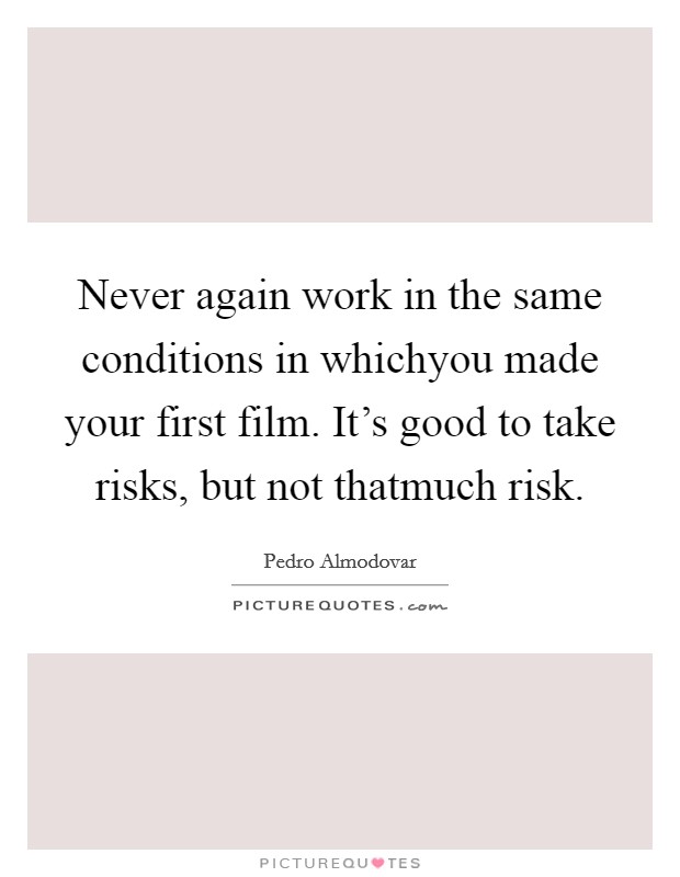 Never again work in the same conditions in whichyou made your first film. It's good to take risks, but not thatmuch risk. Picture Quote #1
