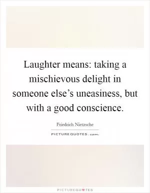 Laughter means: taking a mischievous delight in someone else’s uneasiness, but with a good conscience Picture Quote #1
