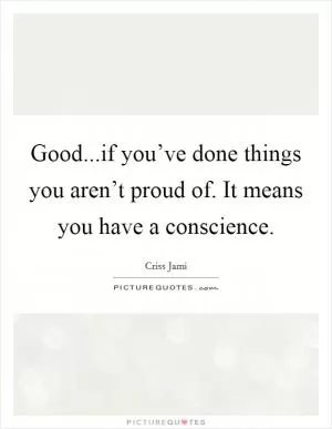 Good...if you’ve done things you aren’t proud of. It means you have a conscience Picture Quote #1