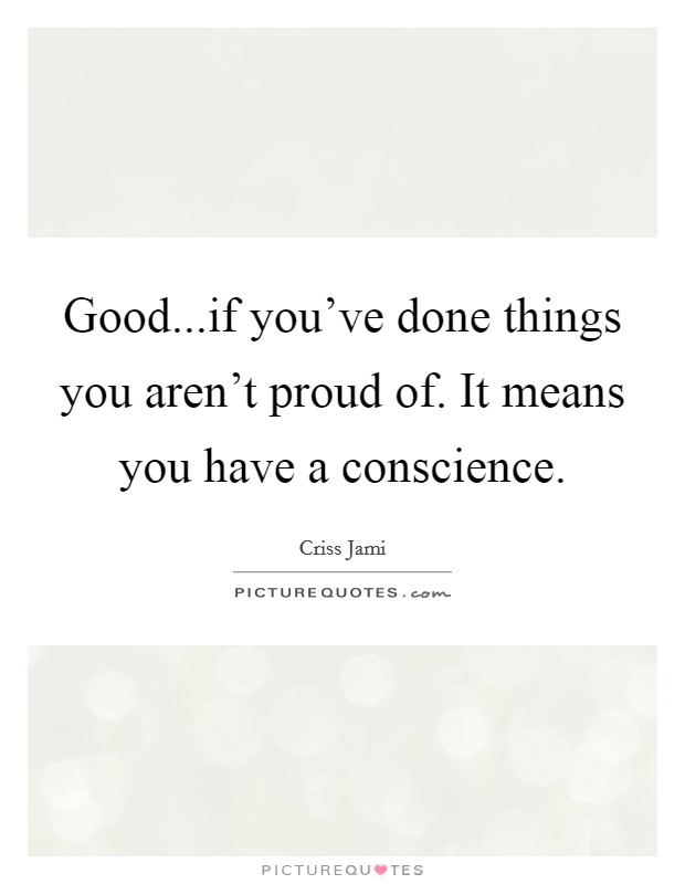 Good...if you've done things you aren't proud of. It means you have a conscience. Picture Quote #1