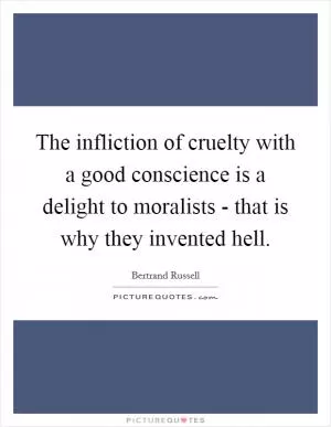The infliction of cruelty with a good conscience is a delight to moralists - that is why they invented hell Picture Quote #1