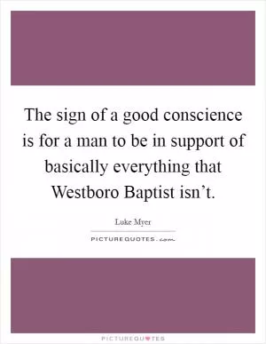 The sign of a good conscience is for a man to be in support of basically everything that Westboro Baptist isn’t Picture Quote #1