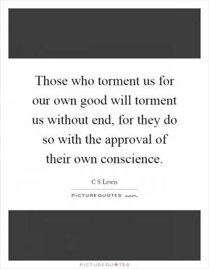 Those who torment us for our own good will torment us without end, for they do so with the approval of their own conscience Picture Quote #1