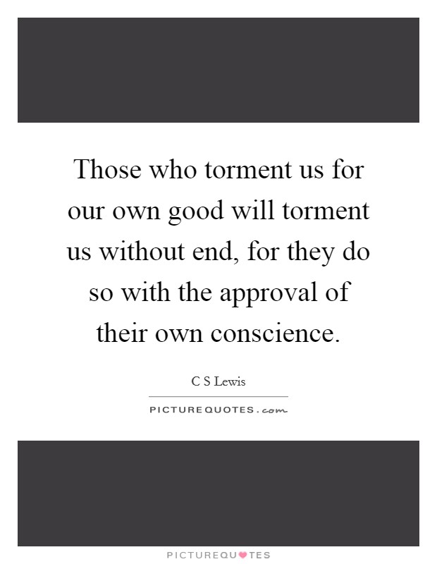 Those who torment us for our own good will torment us without end, for they do so with the approval of their own conscience. Picture Quote #1