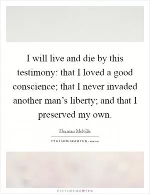 I will live and die by this testimony: that I loved a good conscience; that I never invaded another man’s liberty; and that I preserved my own Picture Quote #1