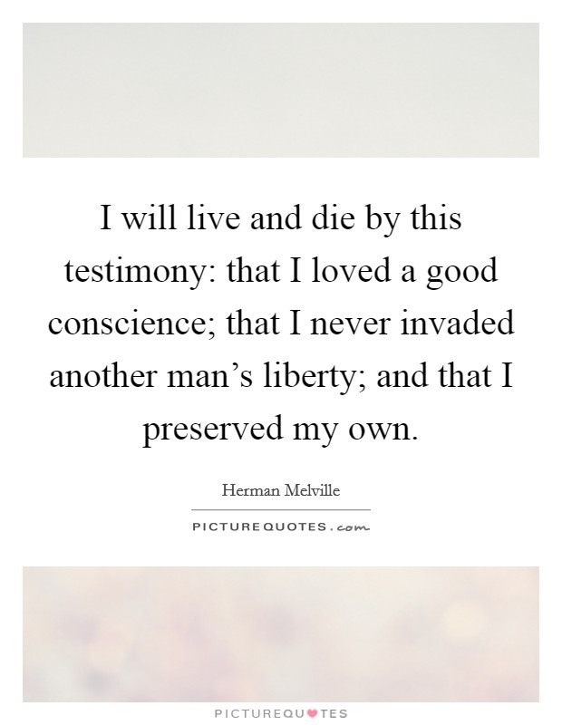 I will live and die by this testimony: that I loved a good conscience; that I never invaded another man's liberty; and that I preserved my own. Picture Quote #1