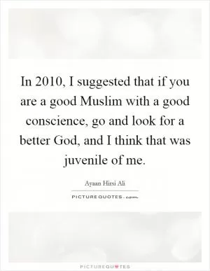 In 2010, I suggested that if you are a good Muslim with a good conscience, go and look for a better God, and I think that was juvenile of me Picture Quote #1
