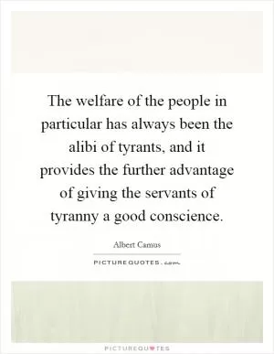 The welfare of the people in particular has always been the alibi of tyrants, and it provides the further advantage of giving the servants of tyranny a good conscience Picture Quote #1