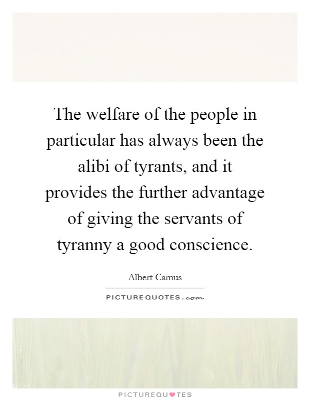 The welfare of the people in particular has always been the alibi of tyrants, and it provides the further advantage of giving the servants of tyranny a good conscience. Picture Quote #1