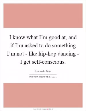 I know what I’m good at, and if I’m asked to do something I’m not - like hip-hop dancing - I get self-conscious Picture Quote #1