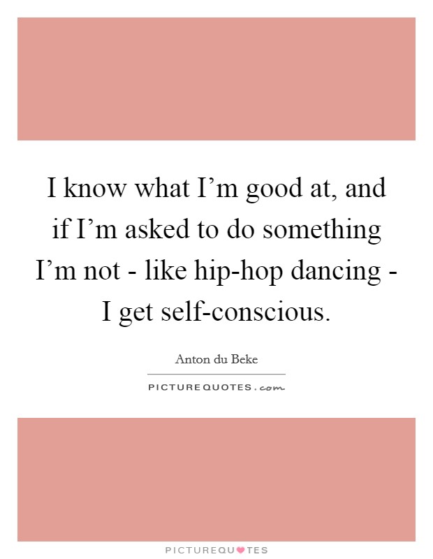 I know what I'm good at, and if I'm asked to do something I'm not - like hip-hop dancing - I get self-conscious. Picture Quote #1
