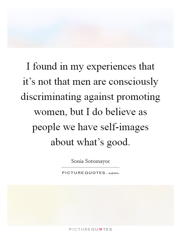 I found in my experiences that it's not that men are consciously discriminating against promoting women, but I do believe as people we have self-images about what's good. Picture Quote #1
