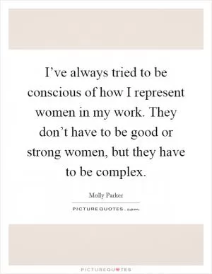 I’ve always tried to be conscious of how I represent women in my work. They don’t have to be good or strong women, but they have to be complex Picture Quote #1