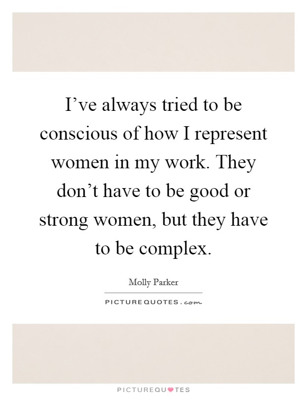 I've always tried to be conscious of how I represent women in my work. They don't have to be good or strong women, but they have to be complex. Picture Quote #1